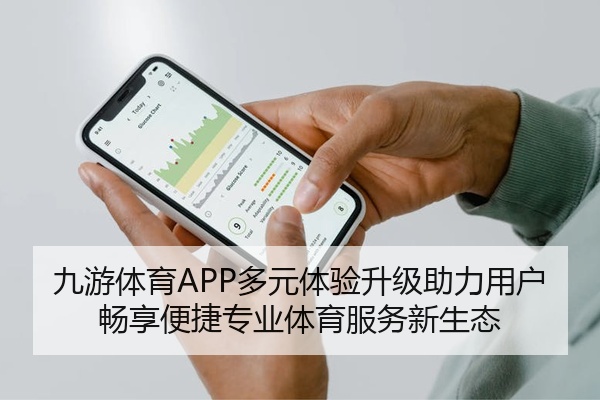 九游体育APP多元体验升级助力用户畅享便捷专业体育服务新生态