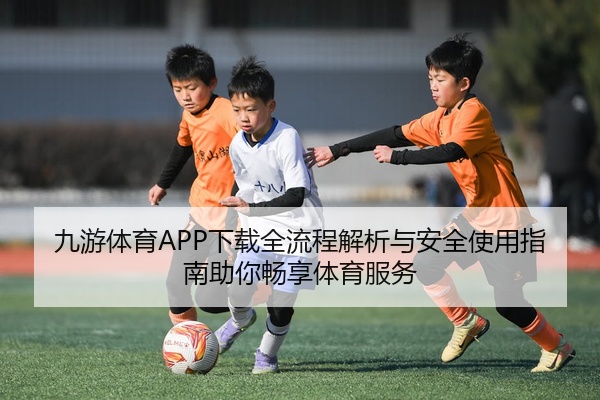 九游体育APP下载全流程解析与安全使用指南助你畅享体育服务