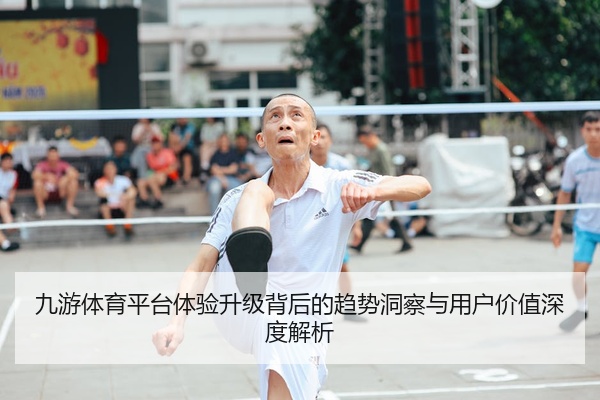 九游体育平台体验升级背后的趋势洞察与用户价值深度解析