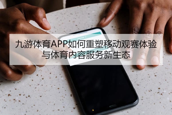 九游体育APP如何重塑移动观赛体验与体育内容服务新生态