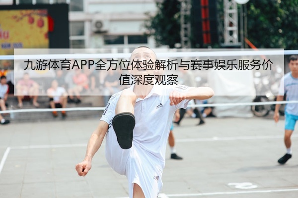 九游体育APP全方位体验解析与赛事娱乐服务价值深度观察