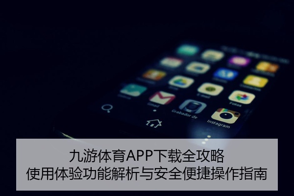 九游体育APP下载全攻略 使用体验功能解析与安全便捷操作指南